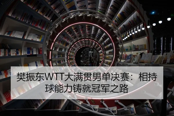 樊振东WTT大满贯男单决赛：相持球能力铸就冠军之路