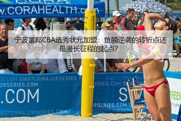 宁波富邦CBA选秀状元加盟：鱼腩逆袭的转折点还是漫长征程的起点？
