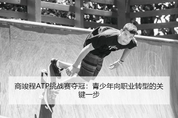 商竣程ATP挑战赛夺冠：青少年向职业转型的关键一步