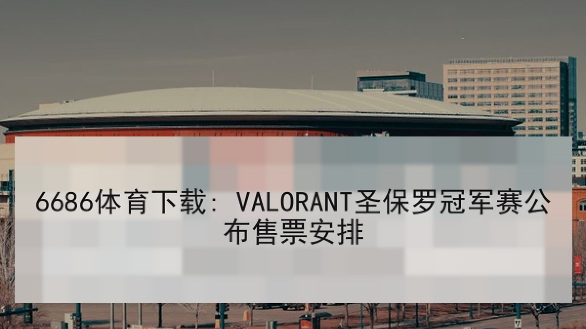 6686体育下载: VALORANT圣保罗冠军赛公布售票安排