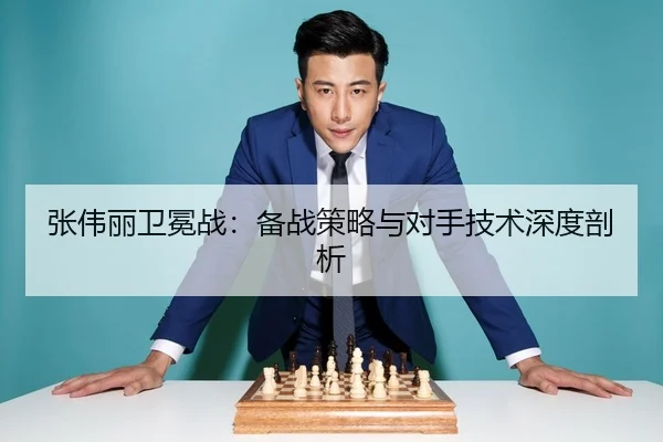 张伟丽卫冕战：备战策略与对手技术深度剖析