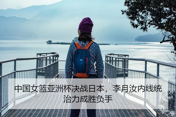 中国女篮亚洲杯决战日本，李月汝内线统治力成胜负手