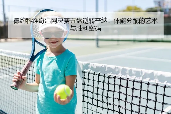 德约科维奇温网决赛五盘逆转辛纳：体能分配的艺术与胜利密码