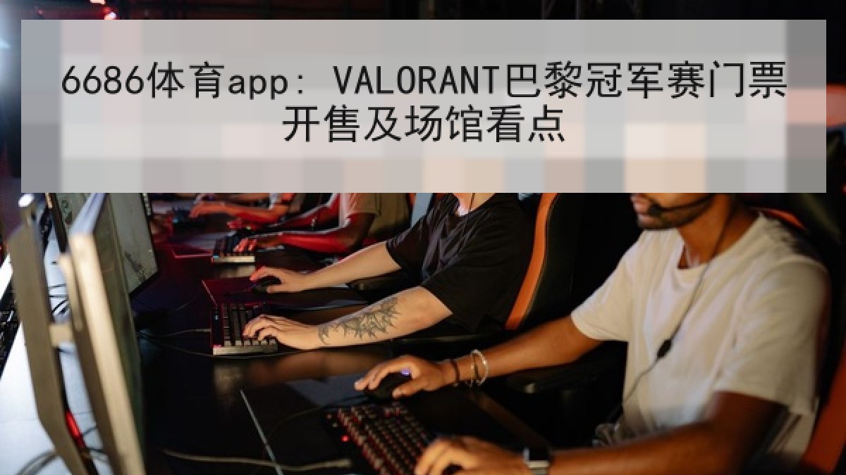 6686体育app: VALORANT巴黎冠军赛门票开售及场馆看点