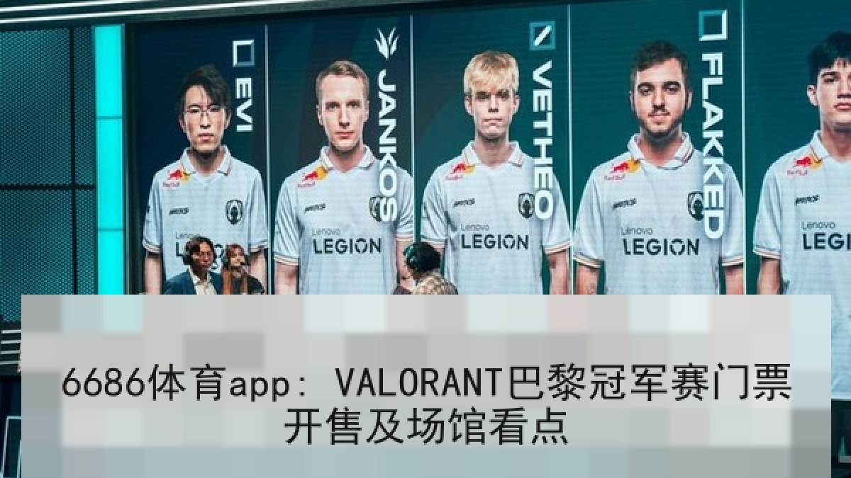6686体育app: VALORANT巴黎冠军赛门票开售及场馆看点