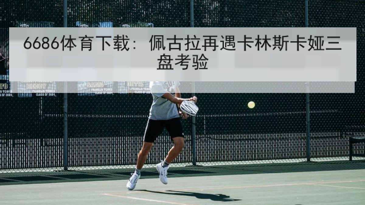 6686体育下载: 佩古拉再遇卡林斯卡娅三盘考验