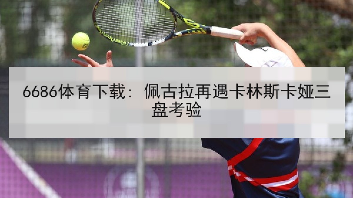 6686体育下载: 佩古拉再遇卡林斯卡娅三盘考验