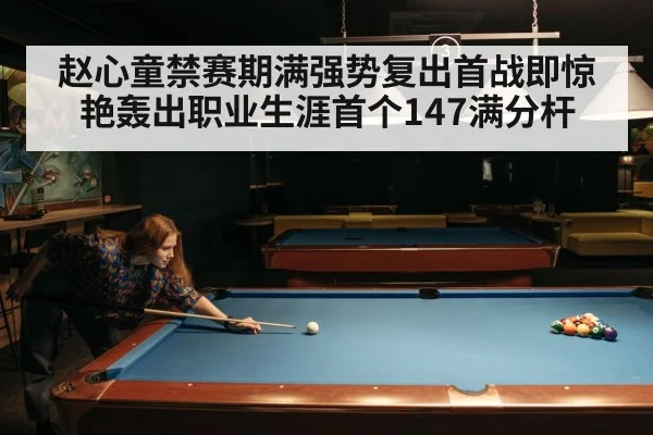 赵心童禁赛期满强势复出首战即惊艳轰出职业生涯首个147满分杆