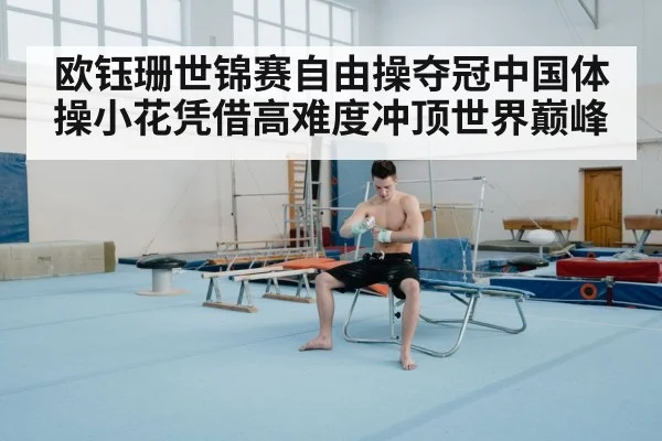 欧钰珊世锦赛自由操夺冠中国体操小花凭借高难度冲顶世界巅峰