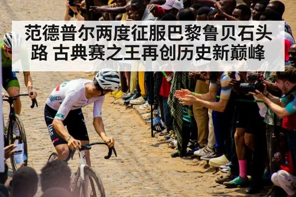 范德普尔两度征服巴黎鲁贝石头路 古典赛之王再创历史新巅峰