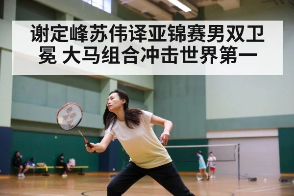 谢定峰苏伟译亚锦赛男双卫冕 大马组合冲击世界第一