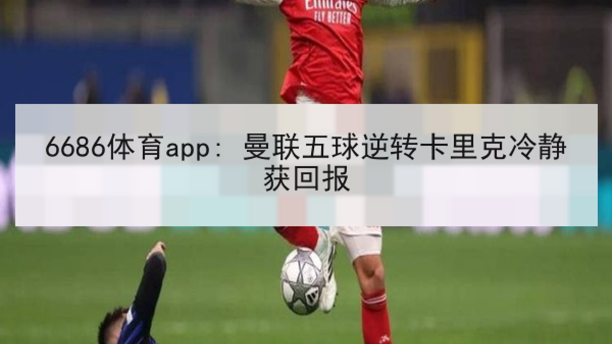 6686体育app: 曼联五球逆转卡里克冷静获回报