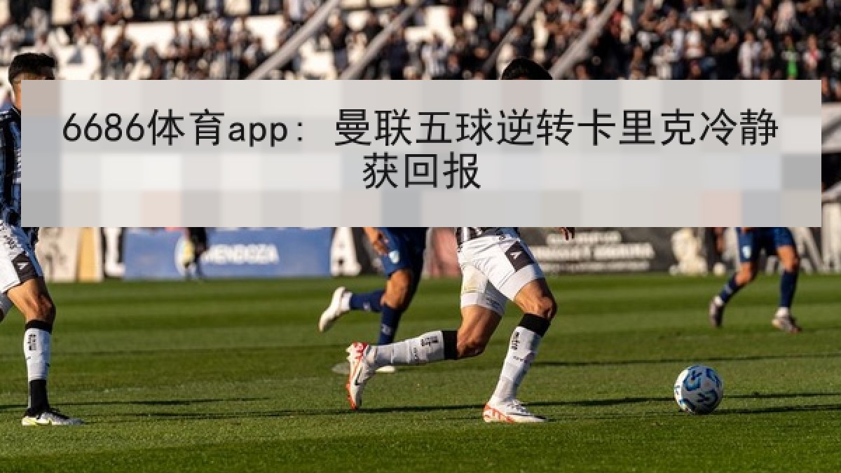 6686体育app: 曼联五球逆转卡里克冷静获回报