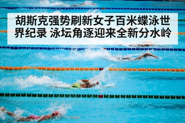 胡斯克强势刷新女子百米蝶泳世界纪录 泳坛角逐迎来全新分水岭