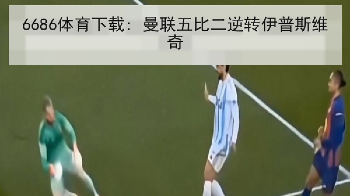 6686体育下载: 曼联五比二逆转伊普斯维奇