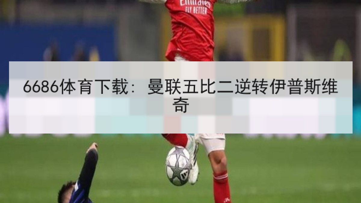 6686体育下载: 曼联五比二逆转伊普斯维奇