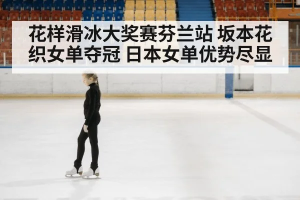 花样滑冰大奖赛芬兰站 坂本花织女单夺冠 日本女单优势尽显