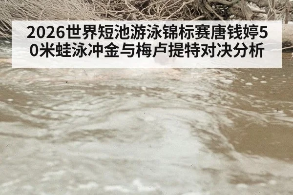 2026世界短池游泳锦标赛唐钱婷50米蛙泳冲金与梅卢提特对决分析